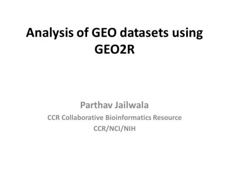 Analysis of GEO datasets using GEO2R Parthav Jailwala CCR Collaborative Bioinformatics Resource CCR/NCI/NIH.