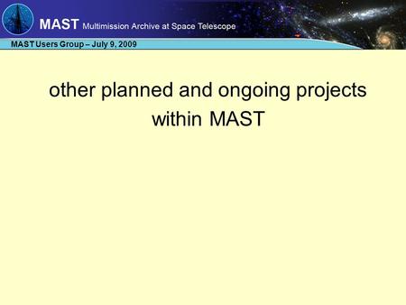 MAST Users Group – July 9, 2009 other planned and ongoing projects within MAST.