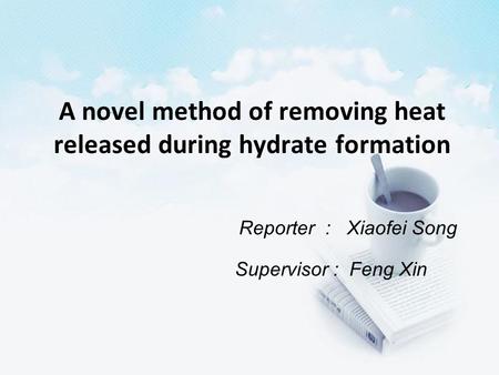 A novel method of removing heat released during hydrate formation Reporter : Xiaofei Song Supervisor : Feng Xin.