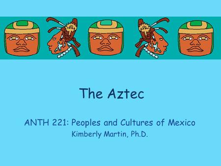 The Aztec ANTH 221: Peoples and Cultures of Mexico Kimberly Martin, Ph.D.