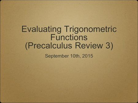 Evaluating Trigonometric Functions (Precalculus Review 3) September 10th, 2015.