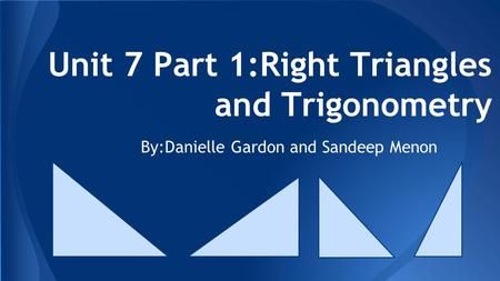 Unit 7 Part 1:Right Triangles and Trigonometry By:Danielle Gardon and Sandeep Menon.