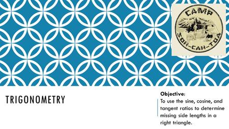TRIGONOMETRY Objective: To use the sine, cosine, and tangent ratios to determine missing side lengths in a right triangle.