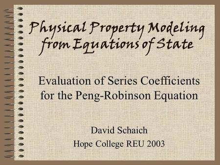 Physical Property Modeling from Equations of State David Schaich Hope College REU 2003 Evaluation of Series Coefficients for the Peng-Robinson Equation.