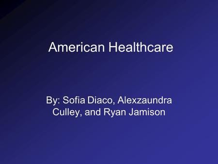 American Healthcare By: Sofia Diaco, Alexzaundra Culley, and Ryan Jamison.