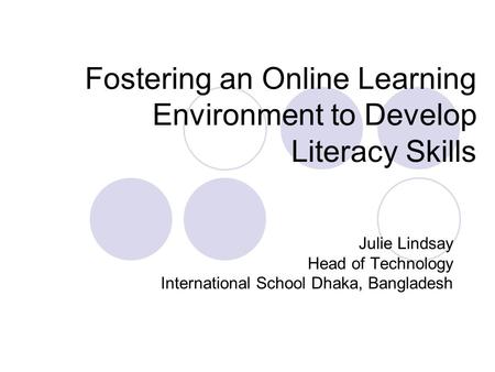 Fostering an Online Learning Environment to Develop Literacy Skills Julie Lindsay Head of Technology International School Dhaka, Bangladesh.