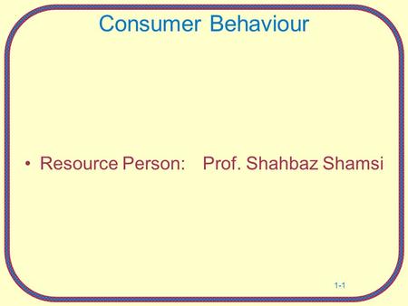 Consumer Behaviour Resource Person:	 Prof. Shahbaz Shamsi Own notes.