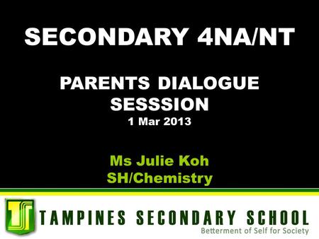 SECONDARY 4NA/NT PARENTS DIALOGUE SESSSION 1 Mar 2013 Ms Julie Koh SH/Chemistry.