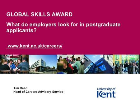 GLOBAL SKILLS AWARD What do employers look for in postgraduate applicants? www.kent.ac.uk/careers/ Tim Reed Head of Careers Advisory Service.