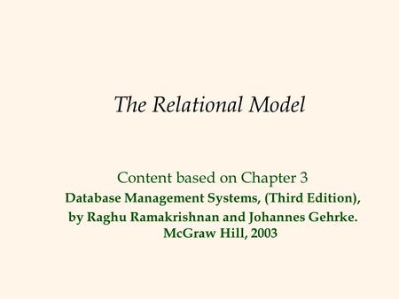 The Relational Model Content based on Chapter 3 Database Management Systems, (Third Edition), by Raghu Ramakrishnan and Johannes Gehrke. McGraw Hill, 2003.