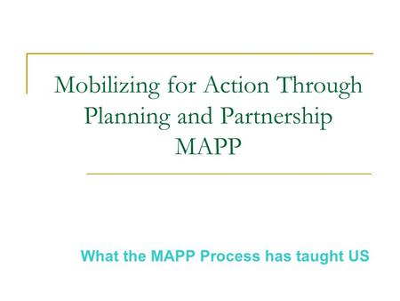 Mobilizing for Action Through Planning and Partnership MAPP What the MAPP Process has taught US.