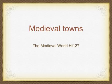 Medieval towns The Medieval World HI127. What makes a town? Is size a determinant? Is a legal deed crucial?