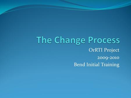 OrRTI Project 2009-2010 Bend Initial Training. Targets Formula for Success Activity Managing Complex Change in your School/District Addressing Resistance.