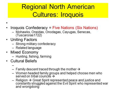 Regional North American Cultures: Iroquois Iroquois Confederacy = Five Nations (Six Nations) –Mohawks, Oneidas, Onodagas, Cayugas, Senecas, (Tuscaroras1722)