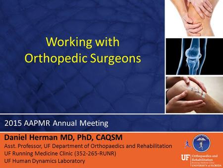 Working with Orthopedic Surgeons Daniel Herman MD, PhD, CAQSM Asst. Professor, UF Department of Orthopaedics and Rehabilitation UF Running Medicine Clinic.