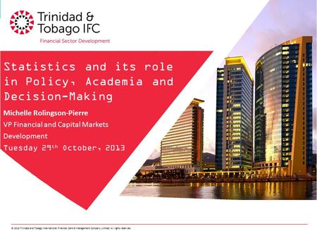 © 2013 Trinidad and Tobago International Financial Centre Management Company Limited. All rights reserved. Statistics and its role in Policy, Academia.