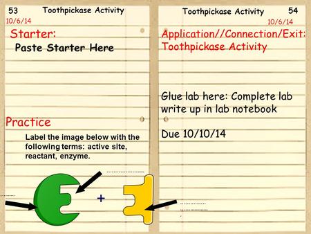 53 54 10/6/14 Starter: Application//Connection/Exit: Toothpickase Activity Glue lab here: Complete lab write up in lab notebook Due 10/10/14 Toothpickase.