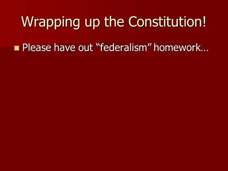 Wrapping up the Constitution! Please have out “federalism” homework… Please have out “federalism” homework…