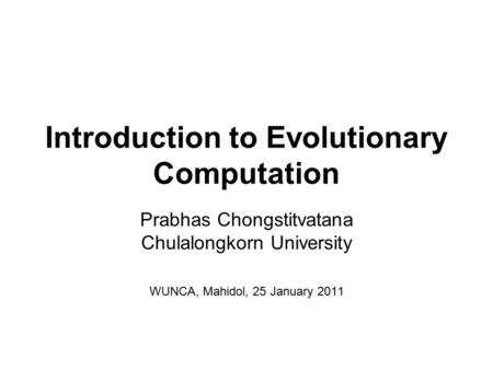 Introduction to Evolutionary Computation Prabhas Chongstitvatana Chulalongkorn University WUNCA, Mahidol, 25 January 2011.