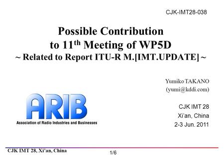 1/6 CJK IMT 28 Xi’an, China 2-3 Jun. 2011 CJK IMT 28, Xi’an, China CJK-IMT28-038 Possible Contribution to 11 th Meeting of WP5D ~ Related to Report ITU-R.