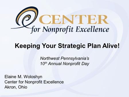 Keeping Your Strategic Plan Alive! Elaine M. Woloshyn Center for Nonprofit Excellence Akron, Ohio Northwest Pennsylvania’s 10 th Annual Nonprofit Day.