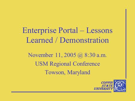 Coppin State University Enterprise Portal – Lessons Learned / Demonstration November 11, 8:30 a.m. USM Regional Conference Towson, Maryland.