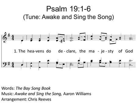 Psalm 19:1-6 (Tune: Awake and Sing the Song) Words: The Bay Song Book Music: Awake and Sing the Song, Aaron Williams Arrangement: Chris Reeves 1. The hea-vens.