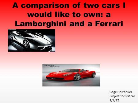 A comparison of two cars I would like to own: a Lamborghini and a Ferrari Gage Holzhauer Project 15 first car 1/9/12.