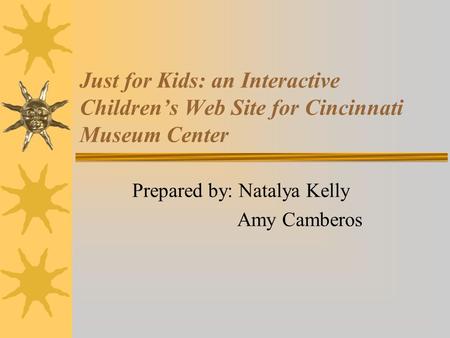 Just for Kids: an Interactive Children’s Web Site for Cincinnati Museum Center Prepared by: Natalya Kelly Amy Camberos.