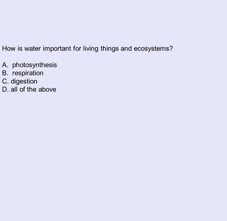 How is water important for living things and ecosystems? A. photosynthesis B. respiration C. digestion D. all of the above.