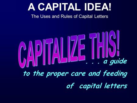 A CAPITAL IDEA! The Uses and Rules of Capital Letters... a guide to the proper care and feeding of capital letters.