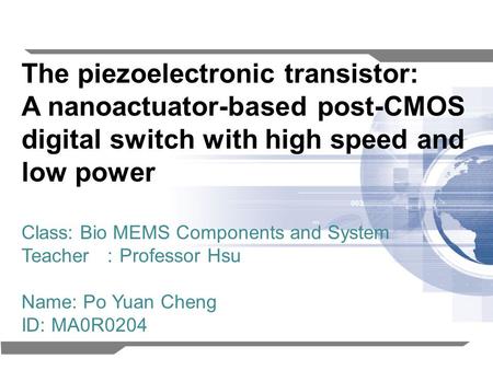 1 The piezoelectronic transistor: A nanoactuator-based post-CMOS digital switch with high speed and low power Class: Bio MEMS Components and System Teacher.