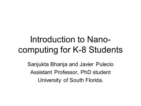 Introduction to Nano- computing for K-8 Students Sanjukta Bhanja and Javier Pulecio Assistant Professor, PhD student University of South Florida.