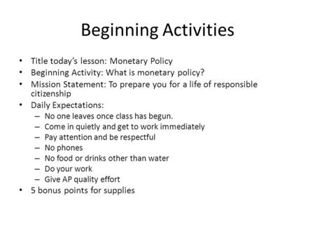 Beginning Activities Title today’s lesson: Monetary Policy Beginning Activity: What is monetary policy? Mission Statement: To prepare you for a life of.