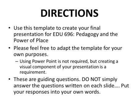 DIRECTIONS Use this template to create your final presentation for EDU 696: Pedagogy and the Power of Place Please feel free to adapt the template for.