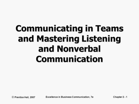 © Prentice Hall, 2007 Excellence in Business Communication, 7eChapter 2 - 1 Communicating in Teams and Mastering Listening and Nonverbal Communication.