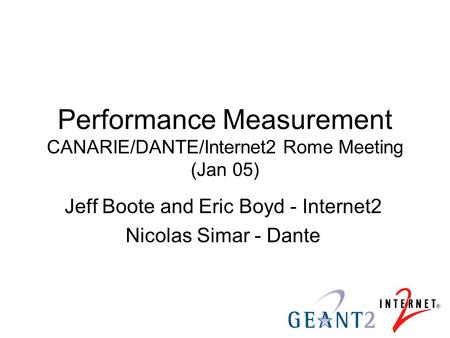 Performance Measurement CANARIE/DANTE/Internet2 Rome Meeting (Jan 05) Jeff Boote and Eric Boyd - Internet2 Nicolas Simar - Dante.