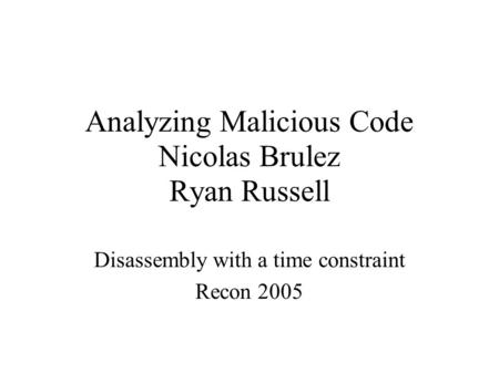 Analyzing Malicious Code Nicolas Brulez Ryan Russell Disassembly with a time constraint Recon 2005.