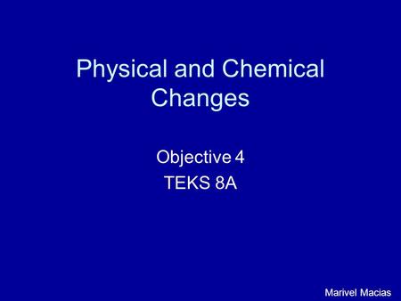 Physical and Chemical Changes Objective 4 TEKS 8A Marivel Macias.