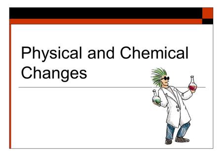 Physical and Chemical Changes Objective:  Students will attempt to distinguish between physical changes and chemical changes.