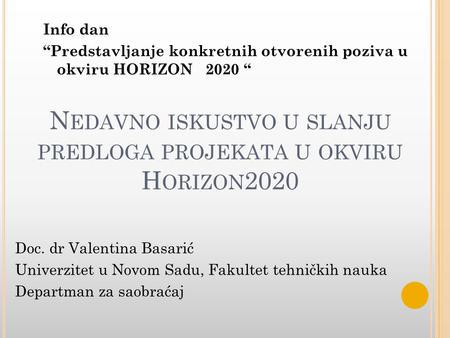 N EDAVNO ISKUSTVO U SLANJU PREDLOGA PROJEKATA U OKVIRU H ORIZON 2020 Doc. dr Valentina Basarić Univerzitet u Novom Sadu, Fakultet tehničkih nauka Departman.