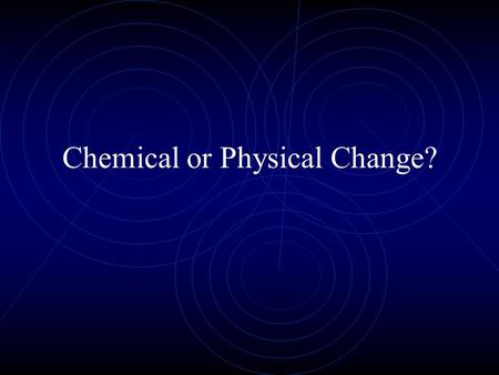 Chemical or Physical Change?. Physical Change Chemical before change is the same chemical afterwards. Only its form has been altered. Examples: Big piece.