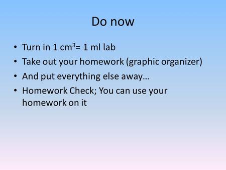 Do now Turn in 1 cm 3 = 1 ml lab Take out your homework (graphic organizer) And put everything else away… Homework Check; You can use your homework on.