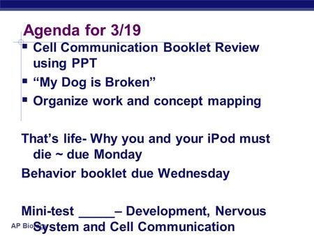 AP Biology Agenda for 3/19  Cell Communication Booklet Review using PPT  “My Dog is Broken”  Organize work and concept mapping That’s life- Why you.