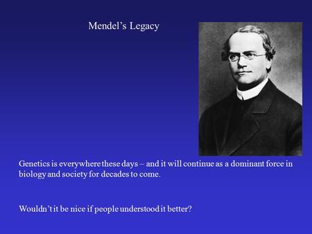 Mendel’s Legacy Genetics is everywhere these days – and it will continue as a dominant force in biology and society for decades to come. Wouldn’t it be.