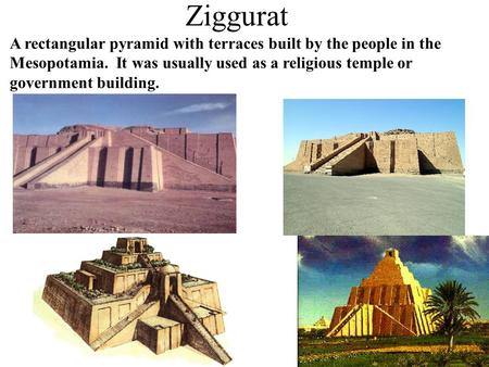 Ziggurat A rectangular pyramid with terraces built by the people in the Mesopotamia. It was usually used as a religious temple or government building.