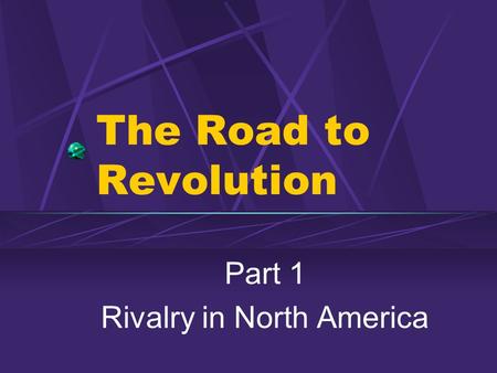 The Road to Revolution Part 1 Rivalry in North America.