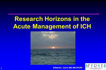 Edward C. Jauch, MD, MS FACEP 1 Research Horizons in the Acute Management of ICH.