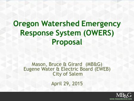 Oregon Watershed Emergency Response System (OWERS) Proposal Mason, Bruce & Girard (MB&G) Eugene Water & Electric Board (EWEB) City of Salem April 29, 2015.