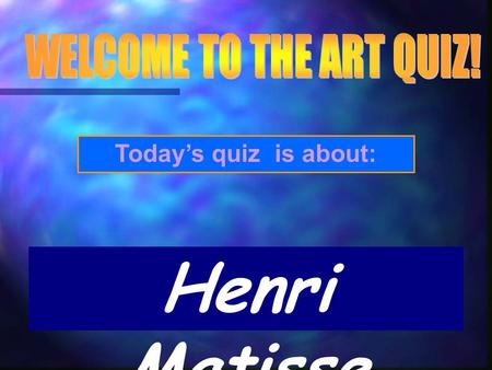 WELCOME TO THE ART QUIZ! Today’s quiz is about: Henri Matisse.